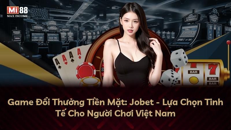 Game Đổi Thưởng Tiền Mặt: Jobet - Lựa Chọn Tinh Tế Cho Người Chơi Việt Nam