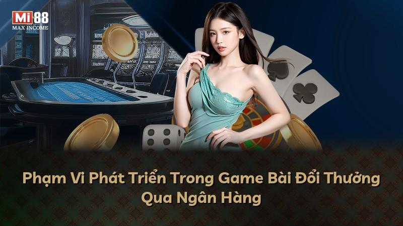 Phạm Vi Phát Triển Trong Game Bài Đổi Thưởng Qua Ngân Hàng