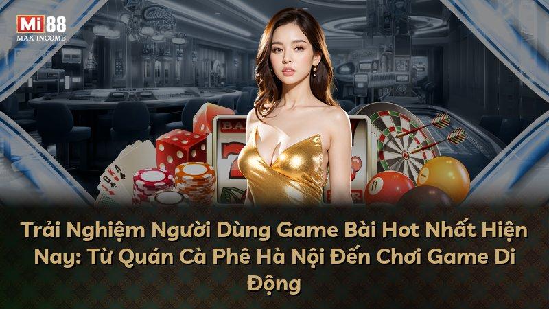 Trải Nghiệm Người Dùng Game Bài Hot Nhất Hiện Nay: Từ Quán Cà Phê Hà Nội Đến Chơi Game Di Động