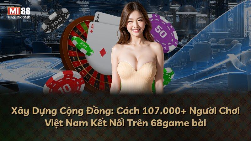 Xây Dựng Cộng Đồng: Cách 107.000+ Người Chơi Việt Nam Kết Nối Trên 68game bài