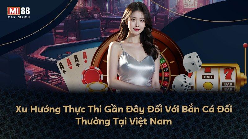 Xu Hướng Thực Thi Gần Đây Đối Với Bắn Cá Đổi Thưởng Tại Việt Nam